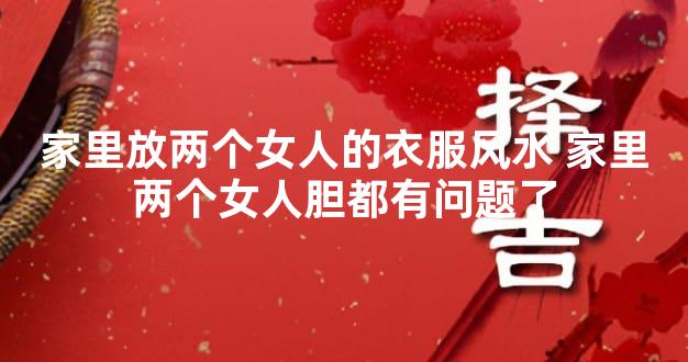 家里放两个女人的衣服风水 家里两个女人胆都有问题了